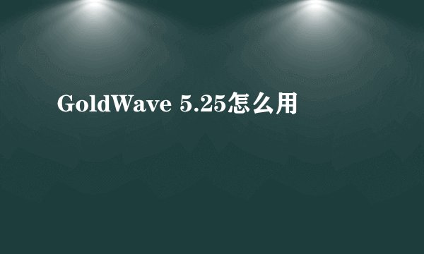 GoldWave 5.25怎么用