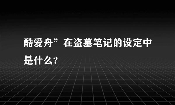 酷爱舟”在盗墓笔记的设定中是什么?