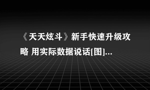 《天天炫斗》新手快速升级攻略 用实际数据说话[图]-手游攻略-游戏鸟手游网