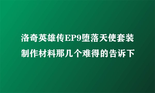 洛奇英雄传EP9堕落天使套装制作材料那几个难得的告诉下
