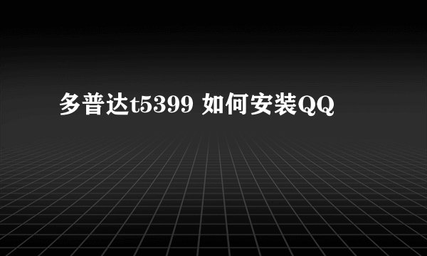 多普达t5399 如何安装QQ