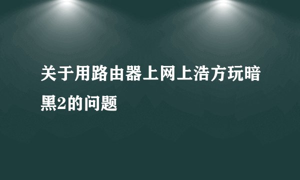 关于用路由器上网上浩方玩暗黑2的问题