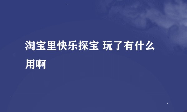 淘宝里快乐探宝 玩了有什么用啊
