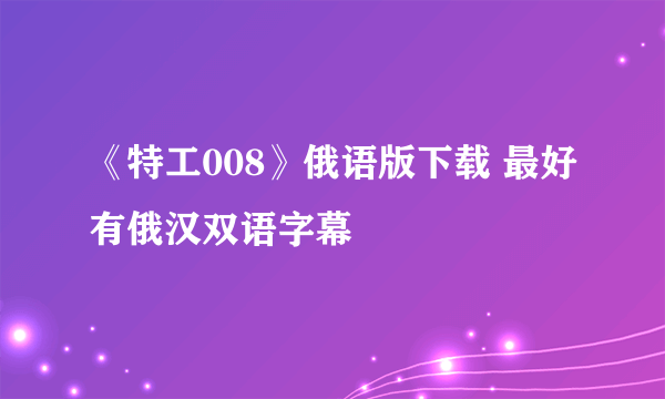 《特工008》俄语版下载 最好有俄汉双语字幕