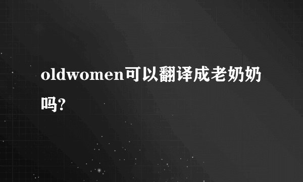 oldwomen可以翻译成老奶奶吗?