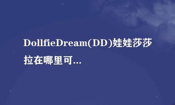 DollfieDream(DD)娃娃莎莎拉在哪里可以接?人民币大概多少?如图
