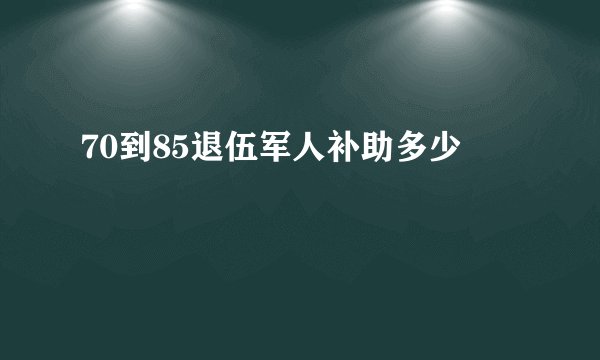 70到85退伍军人补助多少