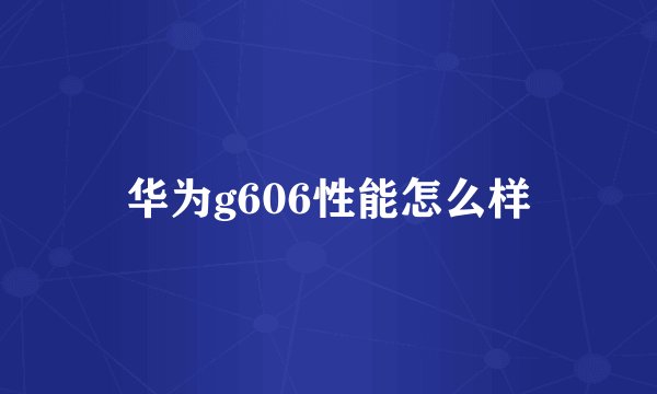 华为g606性能怎么样