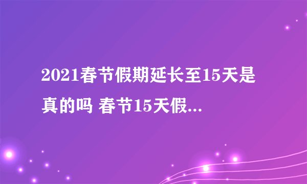 2021春节假期延长至15天是真的吗 春节15天假什么时候开始