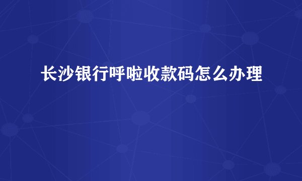 长沙银行呼啦收款码怎么办理