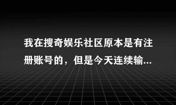 我在搜奇娱乐社区原本是有注册账号的，但是今天连续输错了5次密码，结果账号被封了，怎么办？求帮助
