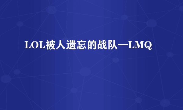 LOL被人遗忘的战队—LMQ