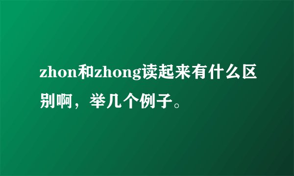 zhon和zhong读起来有什么区别啊，举几个例子。