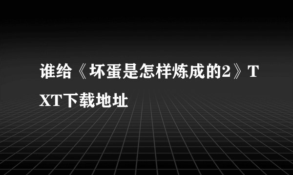 谁给《坏蛋是怎样炼成的2》TXT下载地址