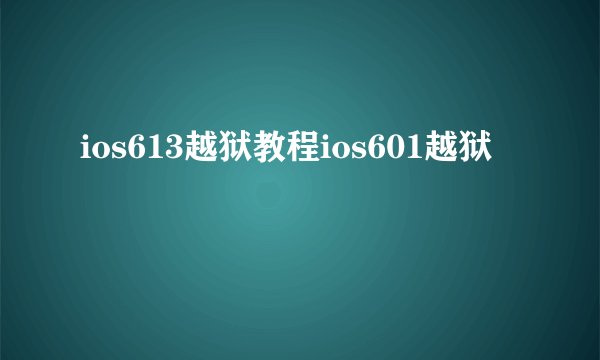 ios613越狱教程ios601越狱
