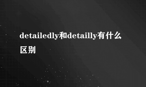 detailedly和detailly有什么区别
