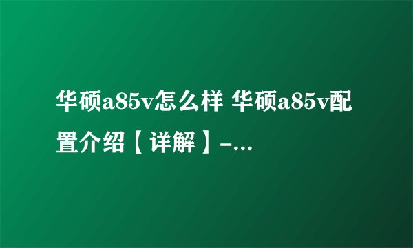 华硕a85v怎么样 华硕a85v配置介绍【详解】-搜狗输入法