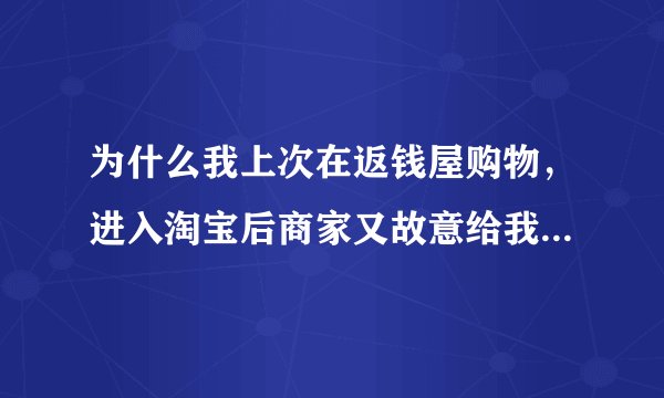 为什么我上次在返钱屋购物，进入淘宝后商家又故意给我了一次地址，导致我在返钱屋没有拿到返现？