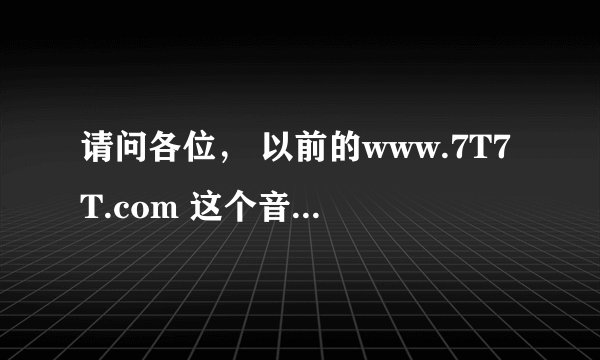 请问各位， 以前的www.7T7T.com 这个音乐网站那里去了？ 现在有那个网站可以好过这个网站？？？
