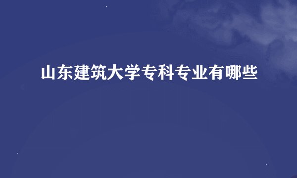 山东建筑大学专科专业有哪些