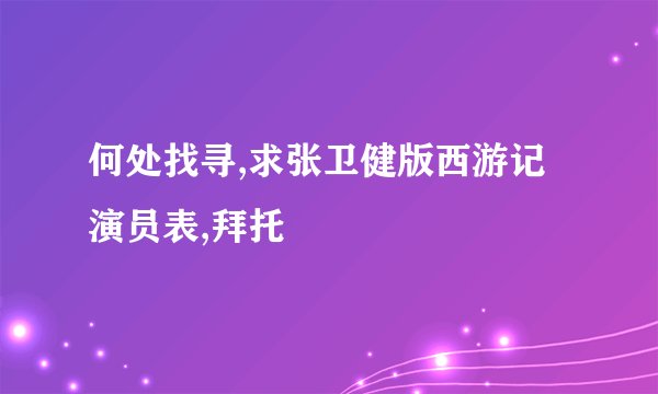 何处找寻,求张卫健版西游记演员表,拜托