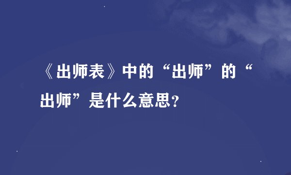 《出师表》中的“出师”的“出师”是什么意思？