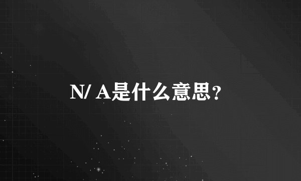 N/ A是什么意思？