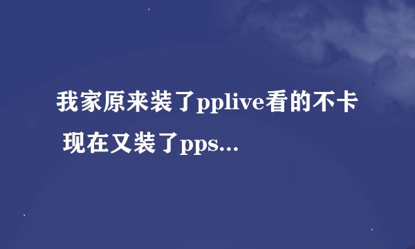 我家原来装了pplive看的不卡 现在又装了ppstream ， ppstram不卡 pplive卡了