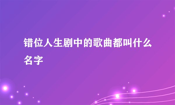 错位人生剧中的歌曲都叫什么名字