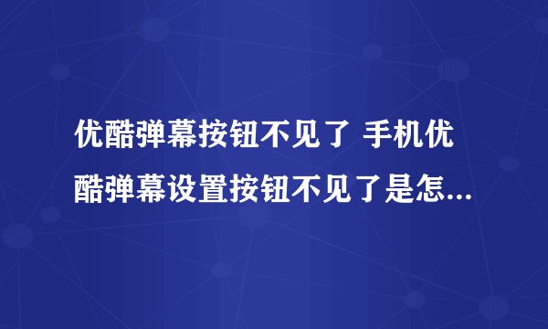 优酷弹幕按钮不见了 手机优酷弹幕设置按钮不见了是怎么回事?