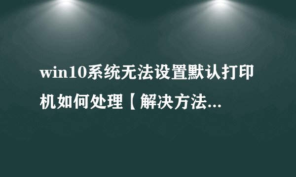 win10系统无法设置默认打印机如何处理【解决方法】-搜狗输入法
