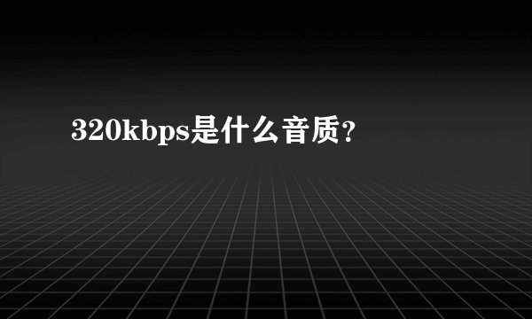 320kbps是什么音质？