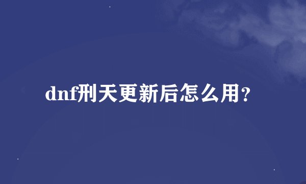 dnf刑天更新后怎么用？