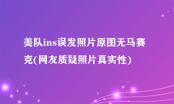 美队ins误发照片原图无马赛克(网友质疑照片真实性)