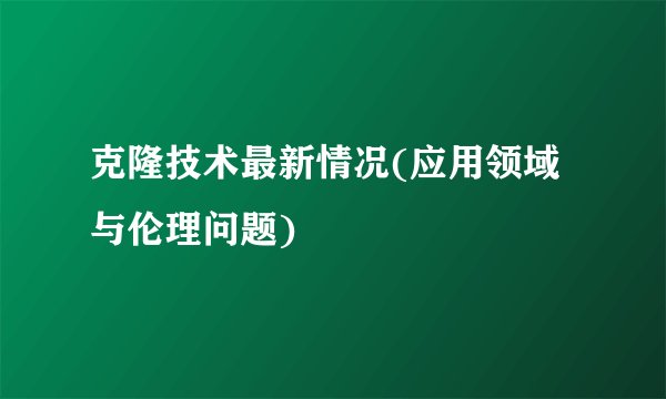 克隆技术最新情况(应用领域与伦理问题)