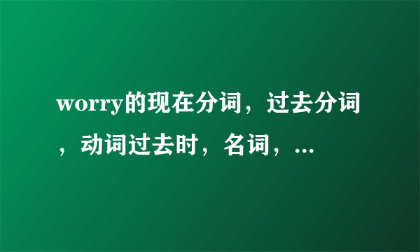 worry的现在分词，过去分词，动词过去时，名词，第三人称单数