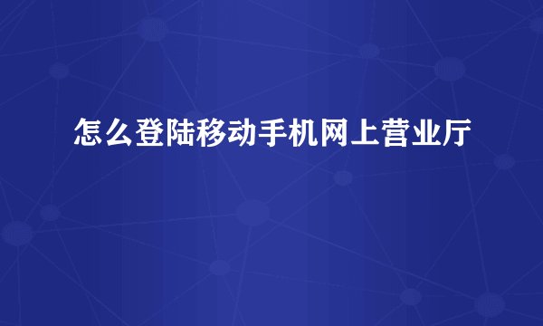 怎么登陆移动手机网上营业厅