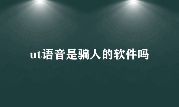 ut语音是骗人的软件吗