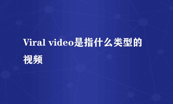 Viral video是指什么类型的视频
