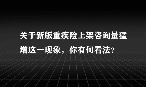 关于新版重疾险上架咨询量猛增这一现象，你有何看法？