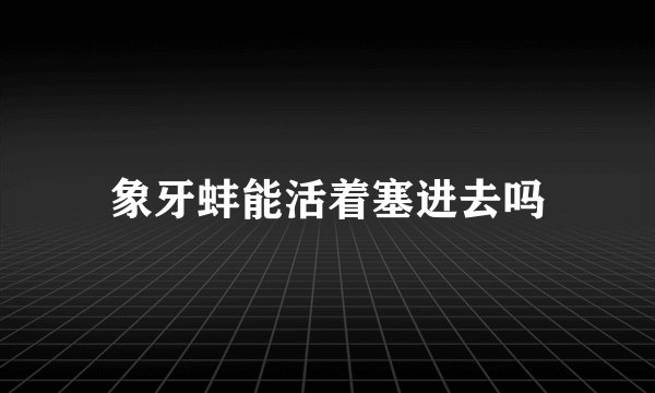 象牙蚌能活着塞进去吗