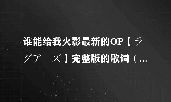 谁能给我火影最新的OP【ラグアーズ】完整版的歌词（中、日文）和罗马发音