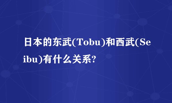 日本的东武(Tobu)和西武(Seibu)有什么关系?
