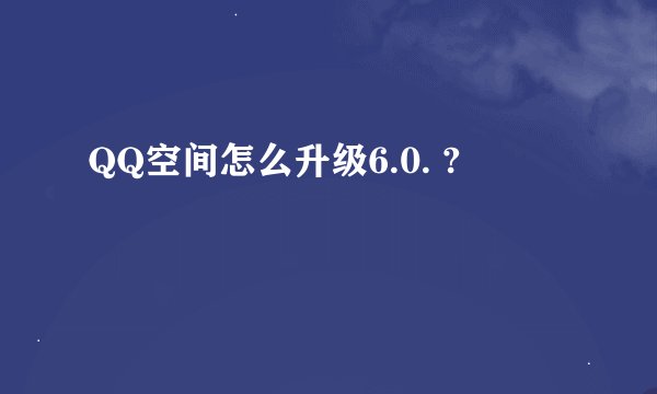 QQ空间怎么升级6.0. ?