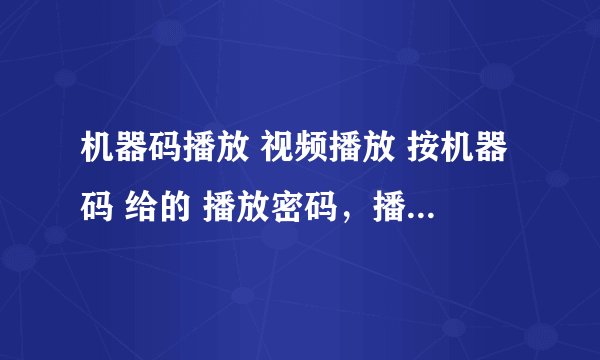机器码播放 视频播放 按机器码 给的 播放密码，播放密码可以远程修改吗？很重要，要权威的回答，不懂别说