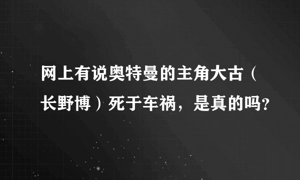 网上有说奥特曼的主角大古（长野博）死于车祸，是真的吗？