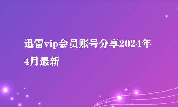迅雷vip会员账号分享2024年4月最新
