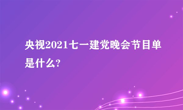 央视2021七一建党晚会节目单是什么?