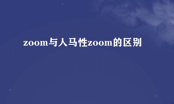zoom与人马性zoom的区别