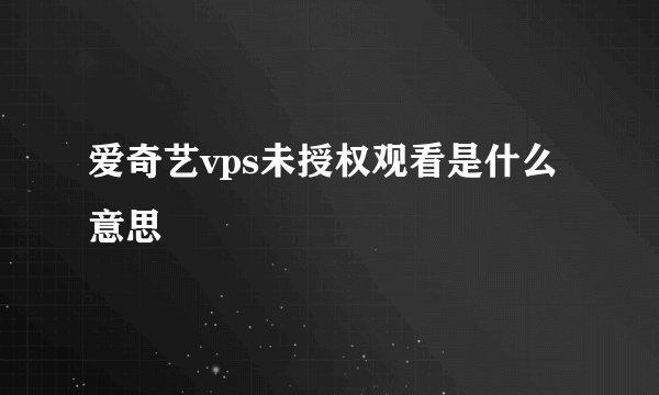 爱奇艺vps未授权观看是什么意思